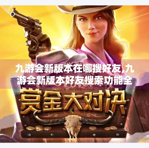 九游会新版本在哪搜好友,九游会新版本好友搜索功能全解析!手把手教你轻松找到游戏搭子! 九游会新版本在哪搜好友,九游会新版本好友搜索功能全解析!手把手教你轻松找到游戏搭子!