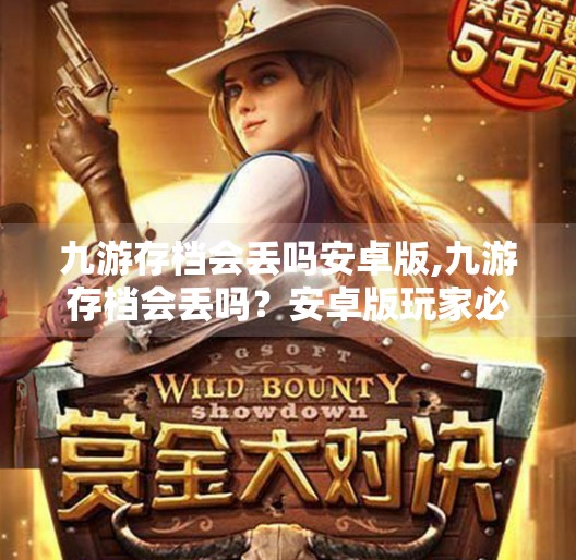九游存档会丢吗安卓版,九游存档会丢吗？安卓版玩家必看的存档安全指南！