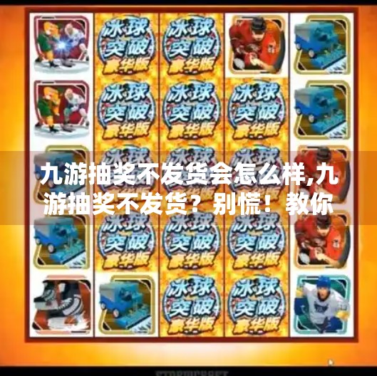 九游抽奖不发货会怎么样,九游抽奖不发货？别慌！教你三步维权，让虚拟福利原地复活！