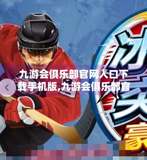 九游会俱乐部官网入口下载手机版,九游会俱乐部官网入口下载手机版,便捷体验背后的隐忧,你真的了解它吗? 九游会俱乐部官网入口下载手机版,九游会俱乐部官网入口下载手机版,便捷体验背后的隐忧,你真的了解它吗?