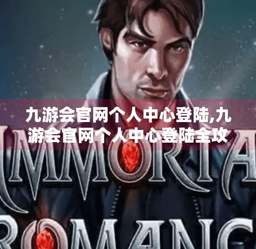九游会官网个人中心登陆,九游会官网个人中心登陆全攻略,新手必看,轻松玩转账号管理! 九游会官网个人中心登陆,九游会官网个人中心登陆全攻略,新手必看,轻松玩转账号管理!