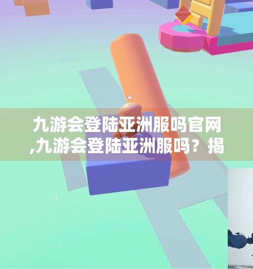 九游会登陆亚洲服吗官网,九游会登陆亚洲服吗?揭秘手游玩家的跨服焦虑与破解之道 九游会登陆亚洲服吗官网,九游会登陆亚洲服吗?揭秘手游玩家的跨服焦虑与破解之道