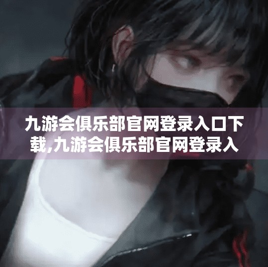 九游会俱乐部官网登录入口下载,九游会俱乐部官网登录入口揭秘，新手必看的注册与使用指南！