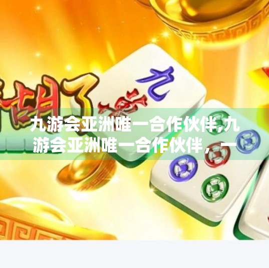 九游会亚洲唯一合作伙伴,九游会亚洲唯一合作伙伴，一场体育与商业的深度联姻，如何重塑行业格局？