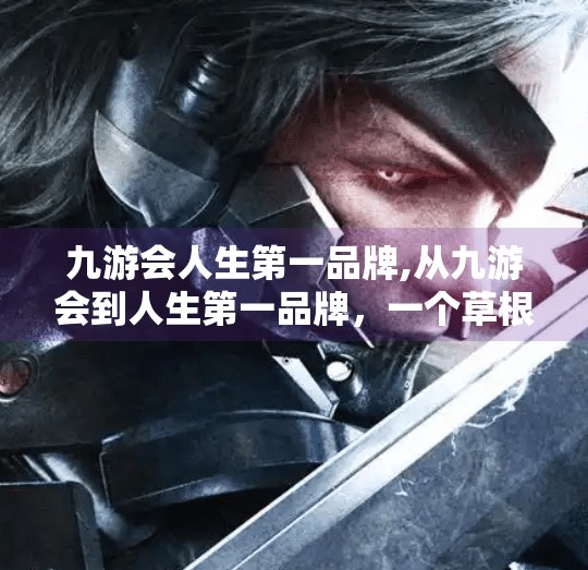 九游会人生第一品牌,从九游会到人生第一品牌,一个草根创业者的逆袭之路 九游会人生第一品牌,从九游会到人生第一品牌,一个草根创业者的逆袭之路