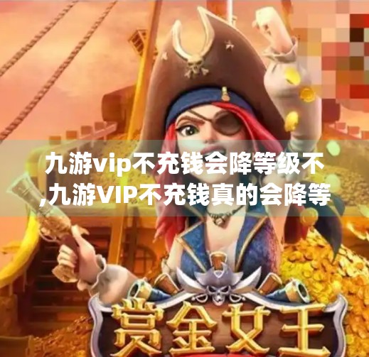 九游vip不充钱会降等级不,九游VIP不充钱真的会降等级？揭秘游戏平台会员制度背后的真相！