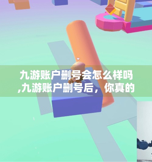 九游账户删号会怎么样吗,九游账户删号后,你真的一了百了了吗?这些后果你可能根本没想到! 九游账户删号会怎么样吗,九游账户删号后,你真的一了百了了吗?这些后果你可能根本没想到!