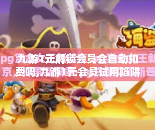 九游1元解锁会员会自动扣费吗,九游1元会员试用陷阱？小心自动续费悄悄扣你钱！