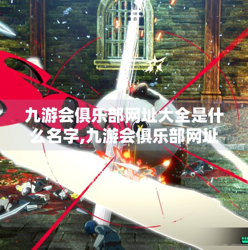 九游会俱乐部网址大全是什么名字,九游会俱乐部网址大全,揭秘你不可不知的电竞与娱乐聚合平台 九游会俱乐部网址大全是什么名字,九游会俱乐部网址大全,揭秘你不可不知的电竞与娱乐聚合平台