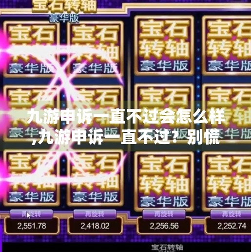 九游申诉一直不过会怎么样,九游申诉一直不过?别慌!教你三步破解审核黑洞,让游戏权益不再被埋没! 九游申诉一直不过会怎么样,九游申诉一直不过?别慌!教你三步破解审核黑洞,让游戏权益不再被埋没!