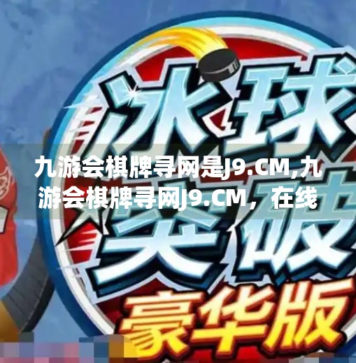 九游会棋牌寻网是J9.CM,九游会棋牌寻网J9.CM，在线棋牌游戏的新大陆还是陷阱？