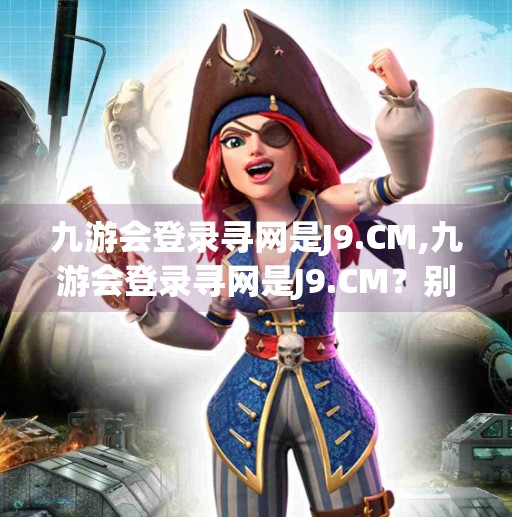 九游会登录寻网是J9.CM,九游会登录寻网是J9.CM？别被钓鱼网站骗了！自媒体博主教你一眼识破网络陷阱！