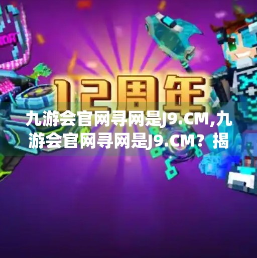 九游会官网寻网是J9.CM,九游会官网寻网是J9.CM？揭秘网络迷雾中的真相与风险