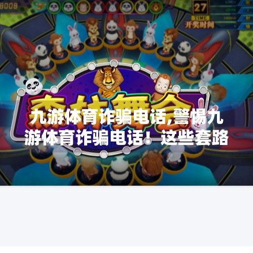 九游体育诈骗电话,警惕九游体育诈骗电话!这些套路你中招了吗? 九游体育诈骗电话,警惕九游体育诈骗电话!这些套路你中招了吗?