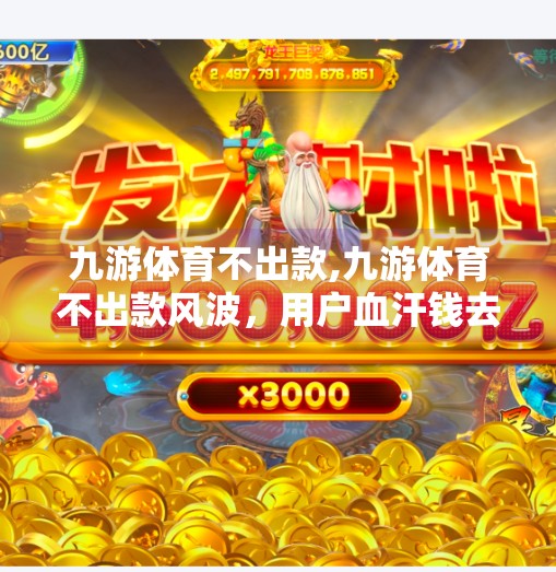 九游体育不出款,九游体育不出款风波，用户血汗钱去哪儿了？平台诚信危机如何破局？