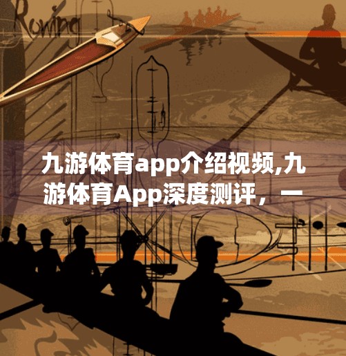 九游体育app介绍视频,九游体育App深度测评，一款让球迷沉浸式观赛的神器？