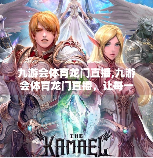 九游会体育龙门直播,九游会体育龙门直播，让每一场赛事都成为全民狂欢的舞台