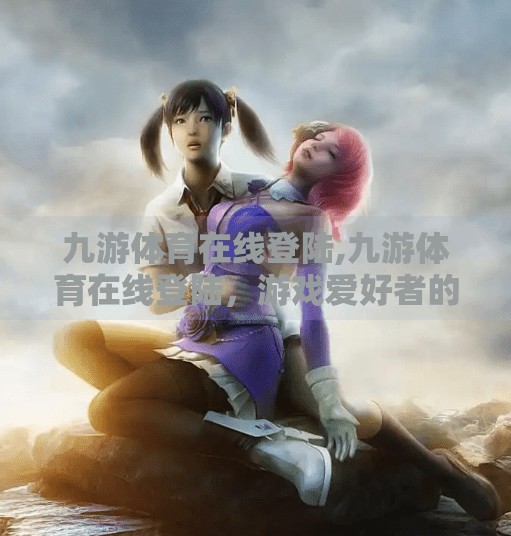 九游体育在线登陆,九游体育在线登陆，游戏爱好者的数字乐园，还是流量陷阱？