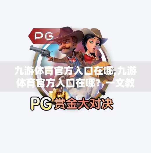九游体育官方入口在哪,九游体育官方入口在哪?一文教你快速找到权威平台,避免踩坑! 九游体育官方入口在哪,九游体育官方入口在哪?一文教你快速找到权威平台,避免踩坑!
