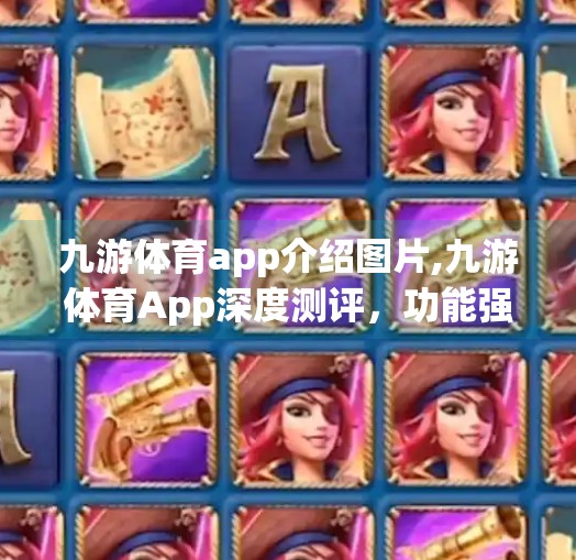 九游体育app介绍图片,九游体育App深度测评，功能强大还是噱头居多？真实体验告诉你答案！