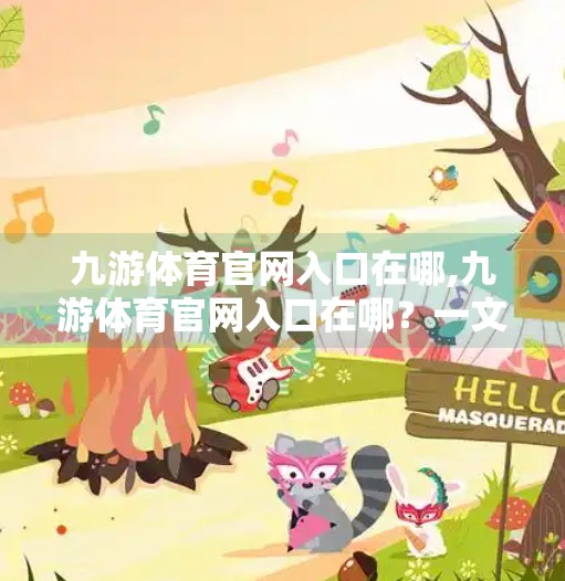 九游体育官网入口在哪,九游体育官网入口在哪？一文教你快速找到官方平台，避免钓鱼网站陷阱！