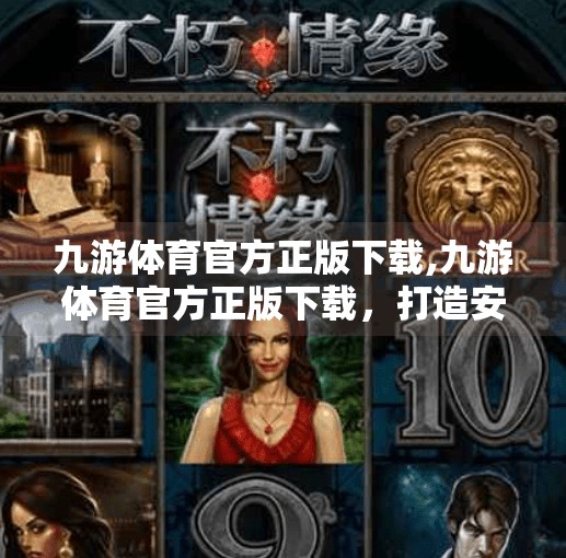 九游体育官方正版下载,九游体育官方正版下载，打造安全、专业、沉浸式体育娱乐新体验