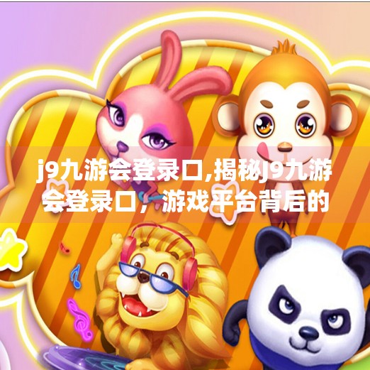 j9九游会登录口,揭秘J9九游会登录口，游戏平台背后的流量密码与用户陷阱