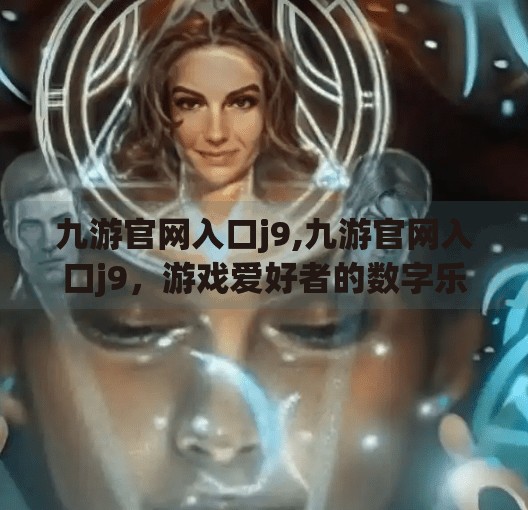 九游官网入口j9,九游官网入口j9，游戏爱好者的数字乐园，你真的了解它吗？