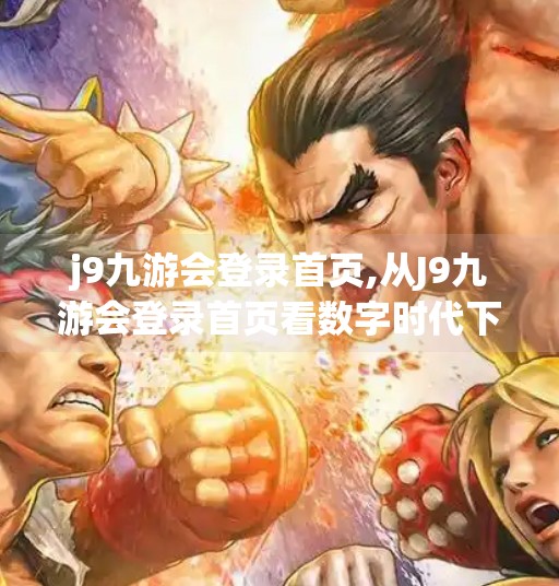 j9九游会登录首页,从J9九游会登录首页看数字时代下的用户入口焦虑与品牌破局之道