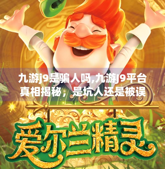 九游j9是骗人吗,九游J9平台真相揭秘，是坑人还是被误解？深度剖析玩家真实体验！
