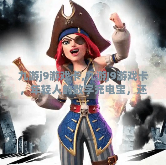 九游j9游戏卡,九游J9游戏卡，年轻人的数字充电宝，还是虚拟世界的隐形陷阱？