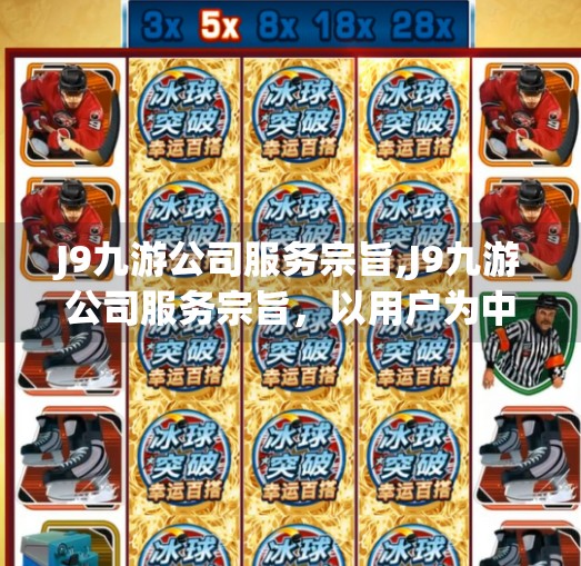 J9九游公司服务宗旨,J9九游公司服务宗旨，以用户为中心，打造极致体验的数字娱乐生态