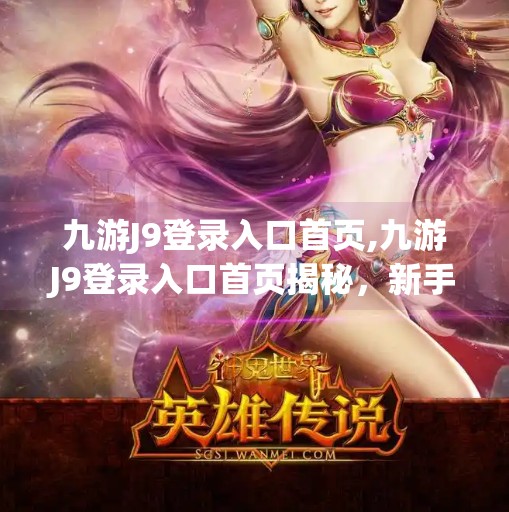 九游J9登录入口首页,九游J9登录入口首页揭秘，新手玩家必看的平台使用指南与避坑攻略