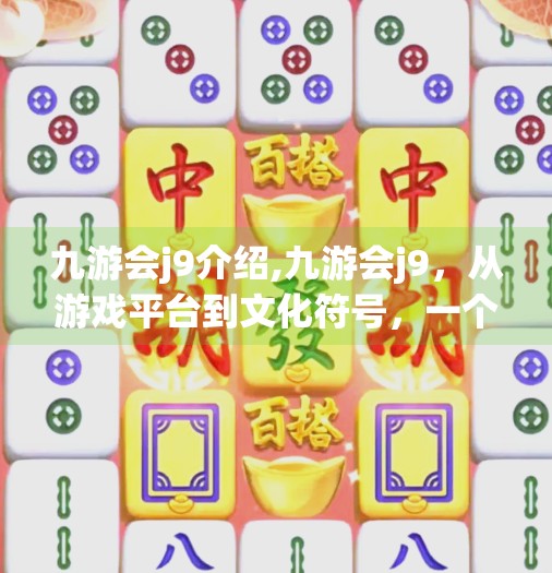 九游会j9介绍,九游会j9，从游戏平台到文化符号，一个被低估的数字娱乐新势力
