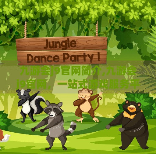 九游会j9官网简介,九游会j9官网，一站式游戏服务平台的崛起与未来