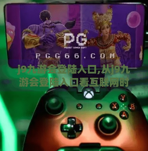 j9九游会登陆入口,从j9九游会登陆入口看互联网时代下的用户心理与平台博弈