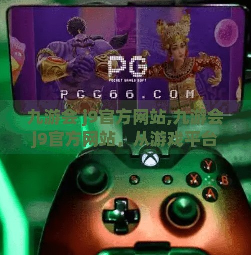 九游会 j9官方网站,九游会j9官方网站，从游戏平台到数字娱乐新生态的崛起之路