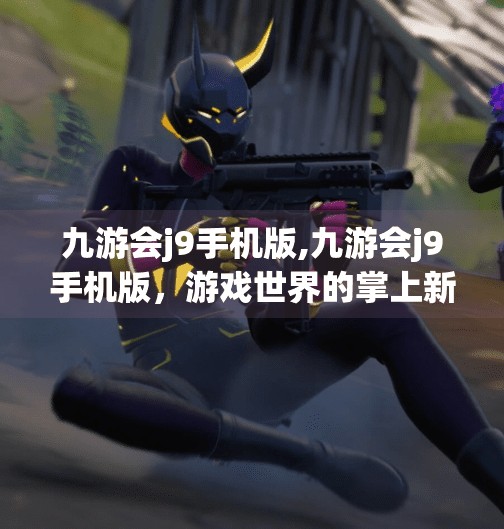 九游会j9手机版,九游会j9手机版，游戏世界的掌上新纪元，你真的了解它吗？