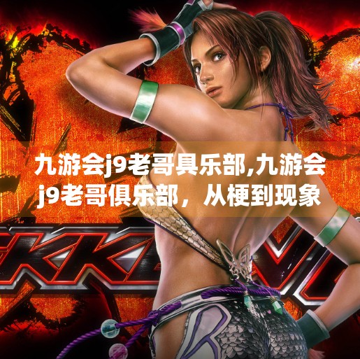 九游会j9老哥具乐部,九游会j9老哥俱乐部，从梗到现象级社群的奇妙进化之路