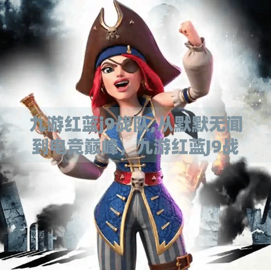 九游红蓝j9战队,从默默无闻到电竞巅峰，九游红蓝J9战队的逆袭之路