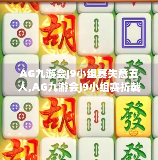 AG九游会J9小组赛失意五人,AG九游会J9小组赛折戟，五人阵容成最大谜团？