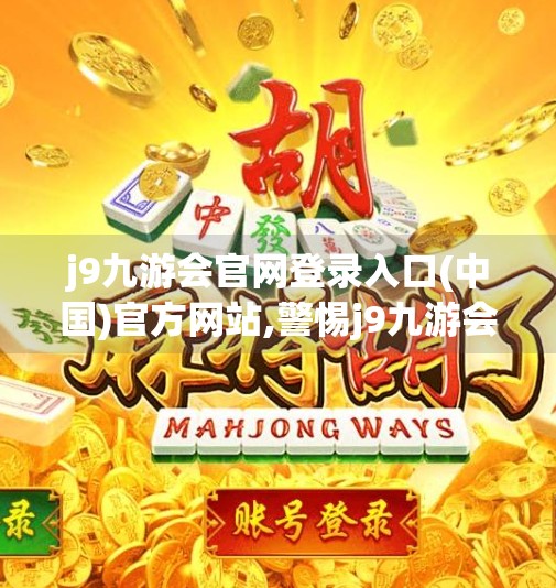 j9九游会官网登录入口(中国)官方网站,警惕j9九游会官网登录入口背后的陷阱，如何识别真假网站，保护个人信息安全？
