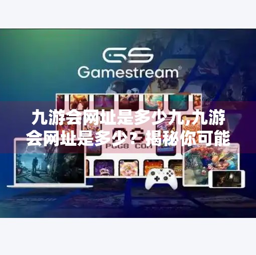 九游会网址是多少九,九游会网址是多少？揭秘你可能从未注意的游戏帝国入口！