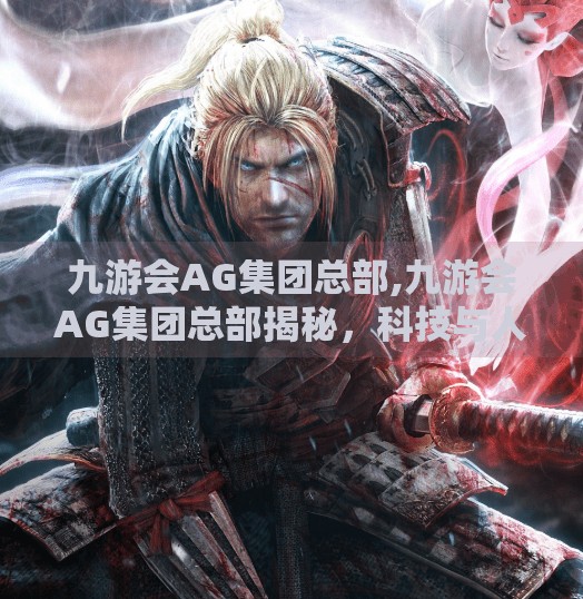 九游会AG集团总部,九游会AG集团总部揭秘，科技与人文交织的创新引擎