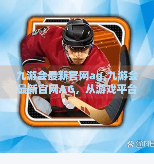 九游会最新官网ag,九游会最新官网AG，从游戏平台到数字娱乐生态的华丽转身