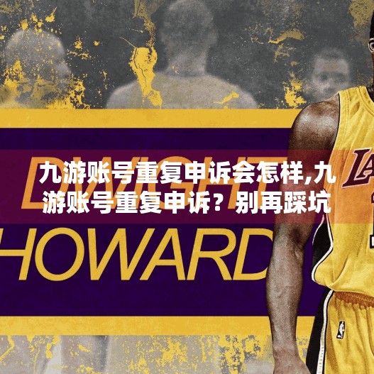 九游账号重复申诉会怎样,九游账号重复申诉？别再踩坑了！后果可能比你想象的更严重！