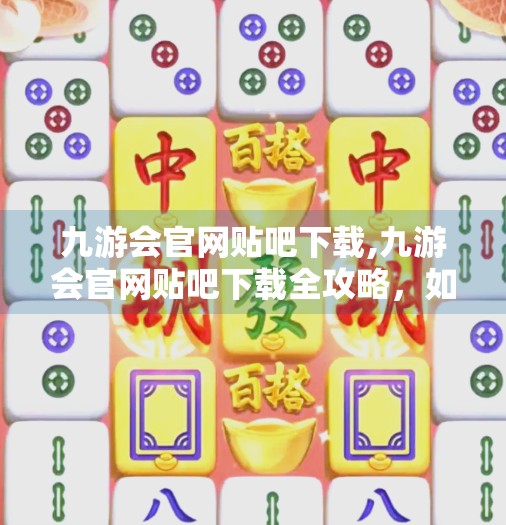 九游会官网贴吧下载,九游会官网贴吧下载全攻略，如何安全获取游戏社区资源？
